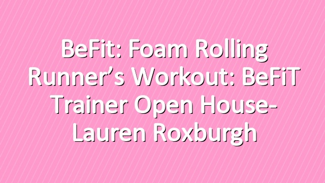 BeFit: Foam Rolling Runner’s Workout: BeFiT Trainer Open House- Lauren Roxburgh