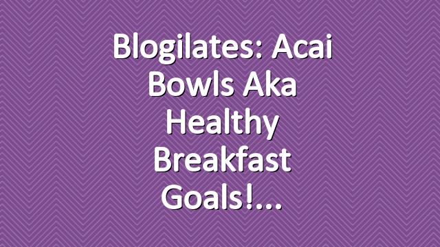 Blogilates: Acai Bowls aka Healthy Breakfast Goals!