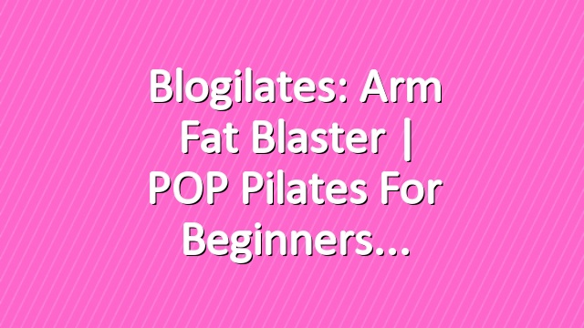 Blogilates: Arm Fat Blaster | POP Pilates for Beginners