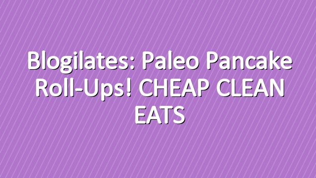 Blogilates: Paleo Pancake Roll-Ups! CHEAP CLEAN EATS