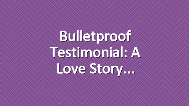 Bulletproof Testimonial: A Love Story