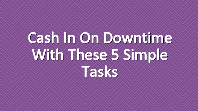 Cash in on Downtime With These 5 Simple Tasks
