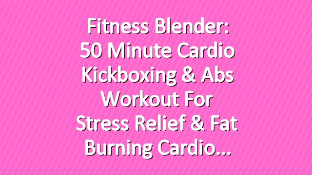 Fitness Blender: 50 Minute Cardio Kickboxing & Abs Workout for Stress Relief & Fat Burning Cardio