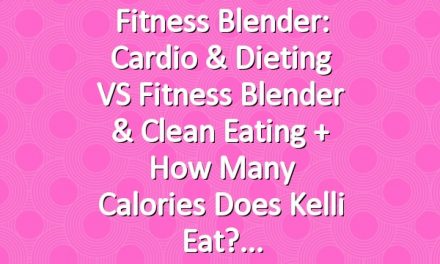 Fitness Blender: Cardio & Dieting VS Fitness Blender & Clean Eating + How Many Calories Does Kelli Eat?