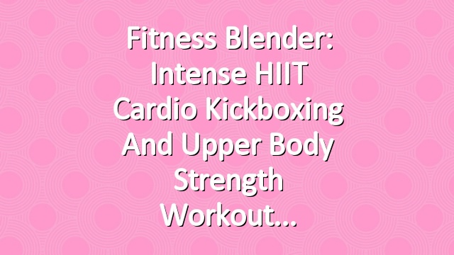 Fitness Blender: Intense HIIT Cardio Kickboxing and Upper Body Strength Workout