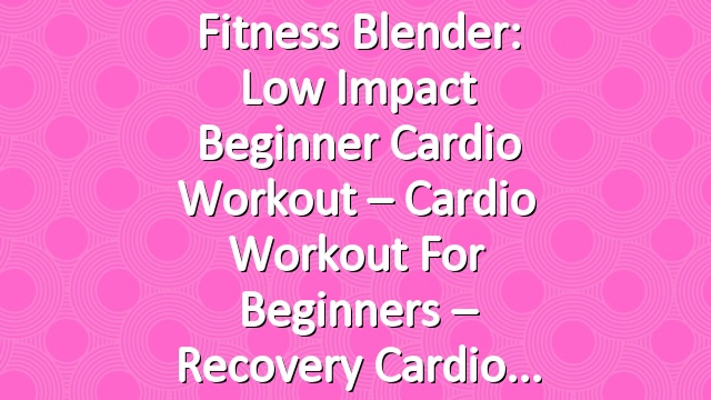 Fitness Blender: Low Impact Beginner Cardio Workout – Cardio Workout for Beginners – Recovery Cardio