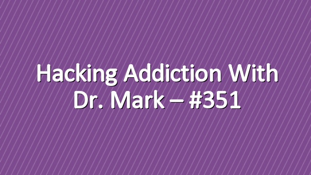 Hacking Addiction with Dr. Mark – #351