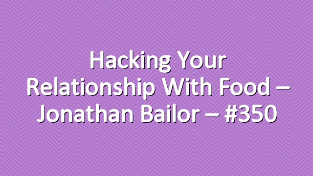 Hacking Your Relationship with Food – Jonathan Bailor – #350