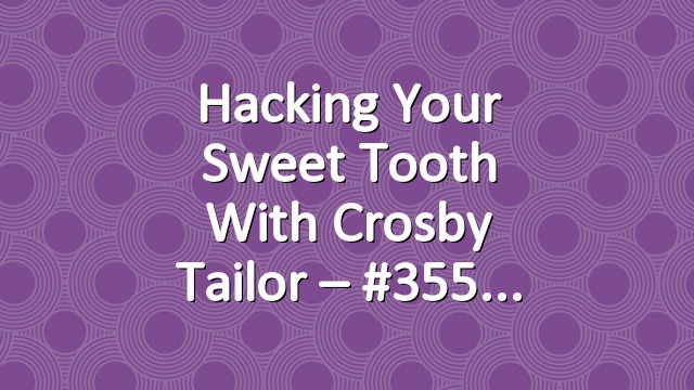 Hacking Your Sweet Tooth with Crosby Tailor – #355