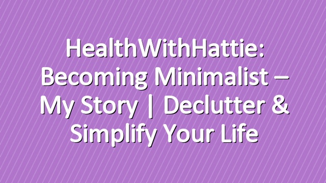 HealthWithHattie: Becoming Minimalist – My Story | Declutter & Simplify Your Life