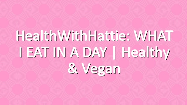 HealthWithHattie: WHAT I EAT IN A DAY | Healthy & Vegan