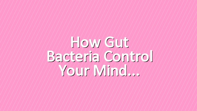How Gut Bacteria Control Your Mind
