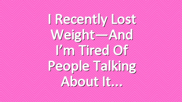 I Recently Lost Weight—And I’m Tired of People Talking About It
