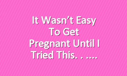 It Wasn’t Easy to Get Pregnant Until I Tried This. . .