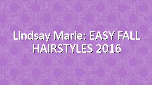 Lindsay Marie: EASY FALL HAIRSTYLES 2016