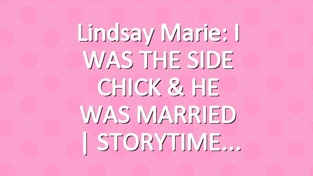Lindsay Marie: I WAS THE SIDE CHICK & HE WAS MARRIED | STORYTIME