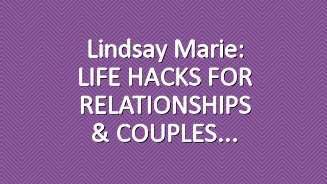 Lindsay Marie: LIFE HACKS FOR RELATIONSHIPS & COUPLES