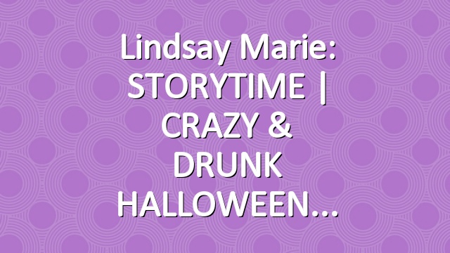 Lindsay Marie: STORYTIME | CRAZY & DRUNK HALLOWEEN