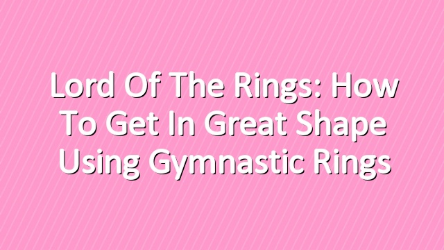 Lord of The Rings: How to Get in Great Shape Using Gymnastic Rings