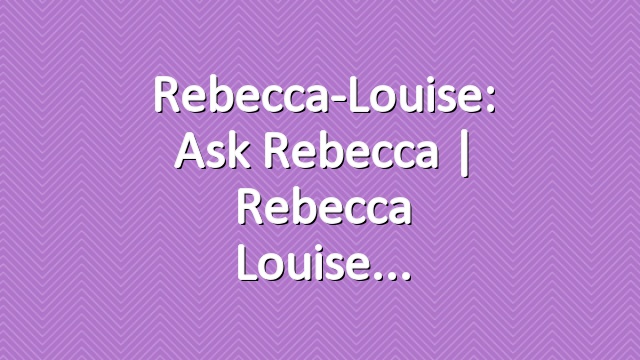 Rebecca-Louise: Ask Rebecca | Rebecca Louise