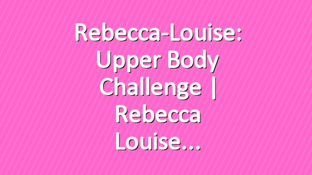 Rebecca-Louise: Upper Body Challenge | Rebecca Louise