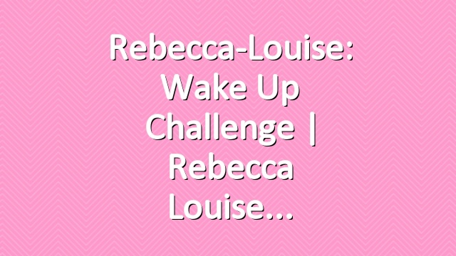 Rebecca-Louise: Wake Up Challenge | Rebecca Louise