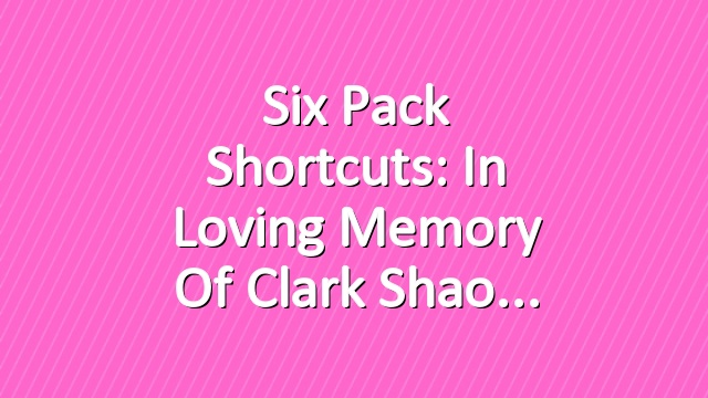 Six Pack Shortcuts: In Loving Memory Of Clark Shao