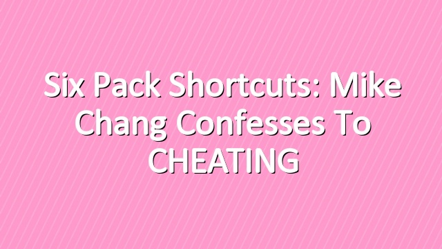 Six Pack Shortcuts: Mike Chang confesses to CHEATING