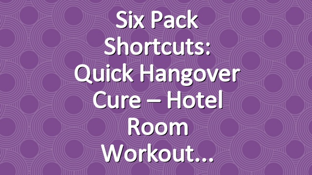 Six Pack Shortcuts: Quick Hangover Cure – Hotel Room Workout