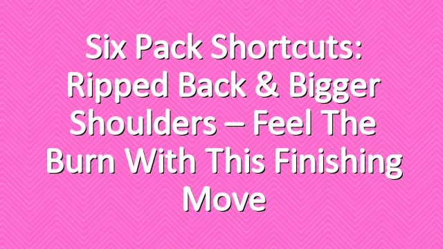 Six Pack Shortcuts: Ripped Back & Bigger Shoulders – Feel The Burn With This Finishing Move