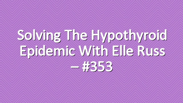 Solving the Hypothyroid Epidemic with Elle Russ – #353