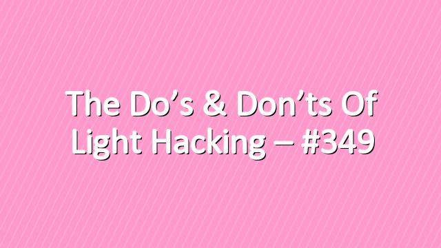 The Do’s & Don’ts of Light Hacking – #349