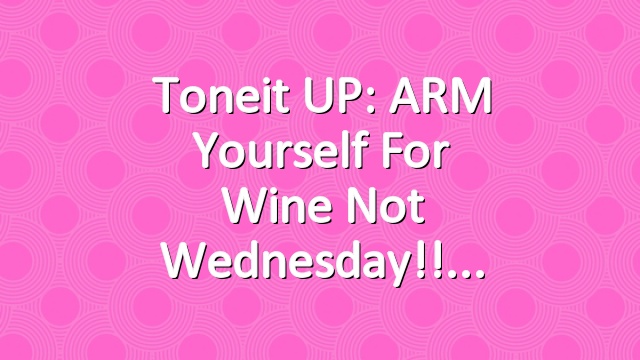 Toneit UP: ARM yourself for Wine Not Wednesday!!