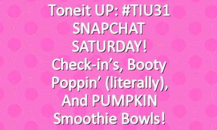 Toneit UP: #TIU31 SNAPCHAT SATURDAY! Check-in’s, booty poppin’ (literally), and PUMPKIN smoothie bowls!