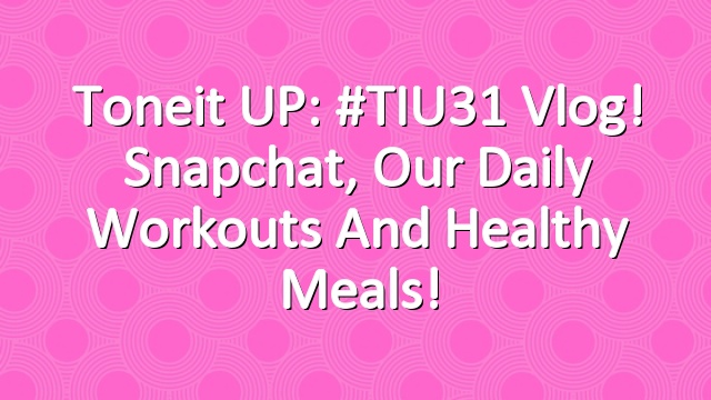 Toneit UP: #TIU31 Vlog! Snapchat, our daily workouts and healthy meals!