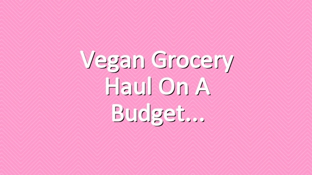 Vegan Grocery Haul On A Budget