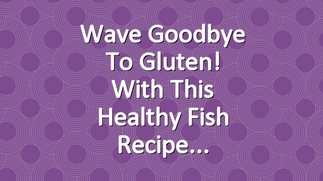 Wave goodbye to gluten! with this healthy fish recipe