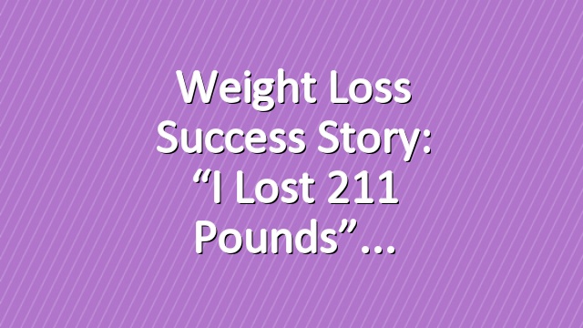 Weight Loss Success Story: “I Lost 211 Pounds”