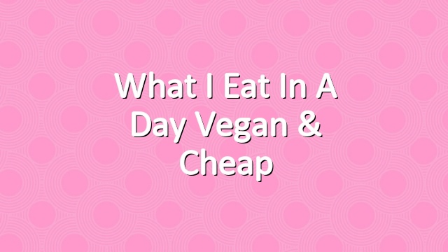 What I Eat In A Day Vegan & Cheap