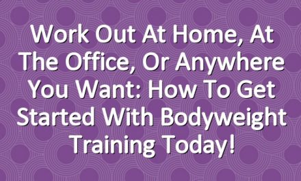 Work Out At Home, At the Office, Or Anywhere You Want: How to Get Started With Bodyweight Training Today!
