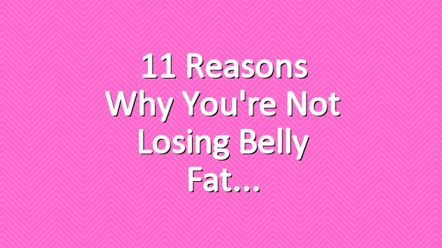 11 Reasons Why You're Not Losing Belly Fat