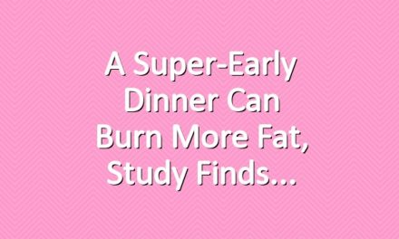 A Super-Early Dinner Can Burn More Fat, Study Finds