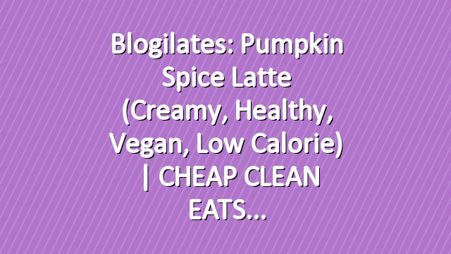Blogilates: Pumpkin Spice Latte (Creamy, Healthy, Vegan, Low Calorie) | CHEAP CLEAN EATS