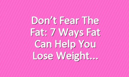Don’t Fear the Fat: 7 Ways Fat Can Help You Lose Weight