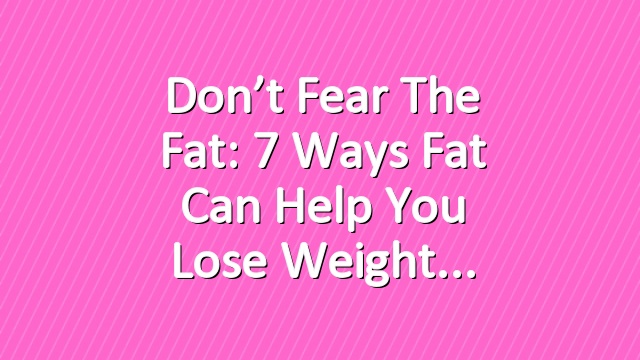 Don’t Fear the Fat: 7 Ways Fat Can Help You Lose Weight