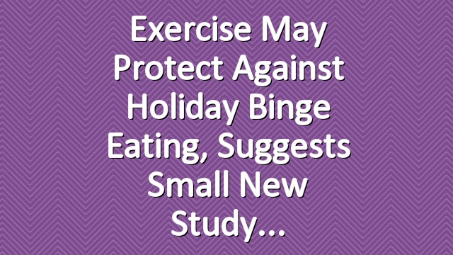 Exercise May Protect Against Holiday Binge Eating, Suggests Small New Study