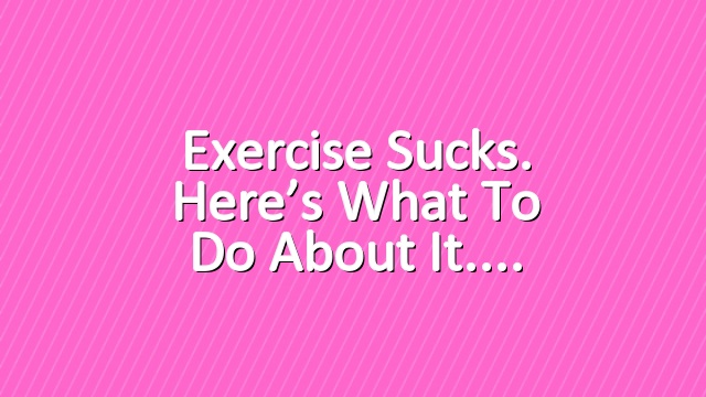 Exercise sucks. Here’s what to do about it.