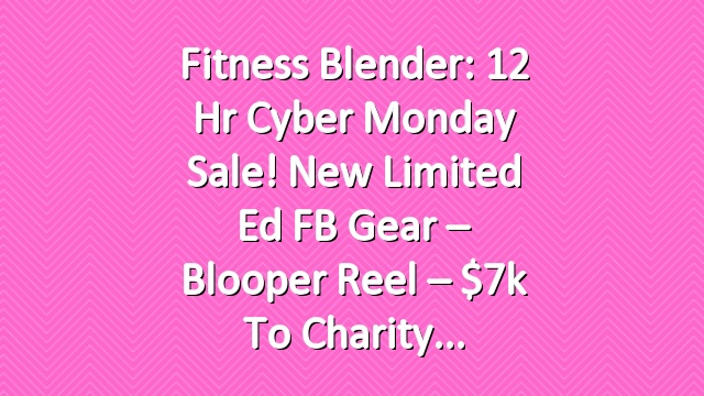 Fitness Blender: 12 Hr Cyber Monday Sale! New Limited Ed FB Gear – Blooper Reel – $7k to Charity