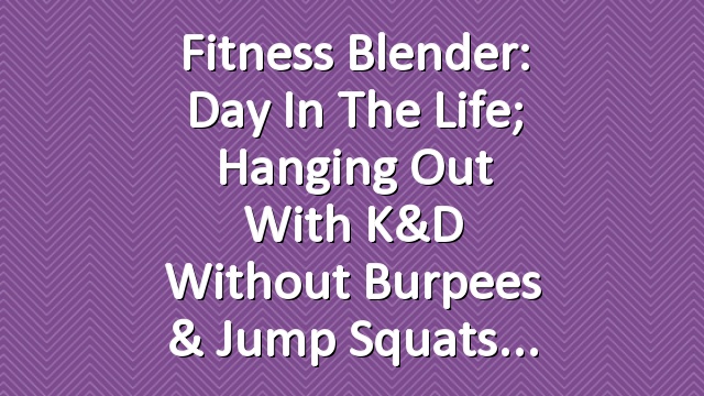 Fitness Blender: Day in the life; hanging out with K&D without Burpees & jump squats