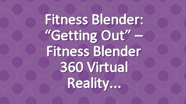 Fitness Blender: “Getting Out” – Fitness Blender 360 Virtual Reality